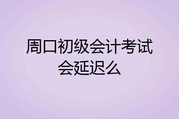 周口初级会计考试会延迟么