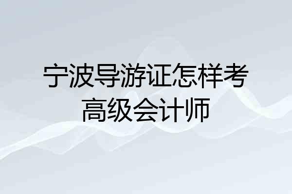 宁波导游证怎样考高级会计师