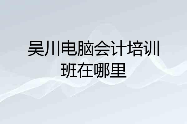 吴川电脑会计培训班在哪里