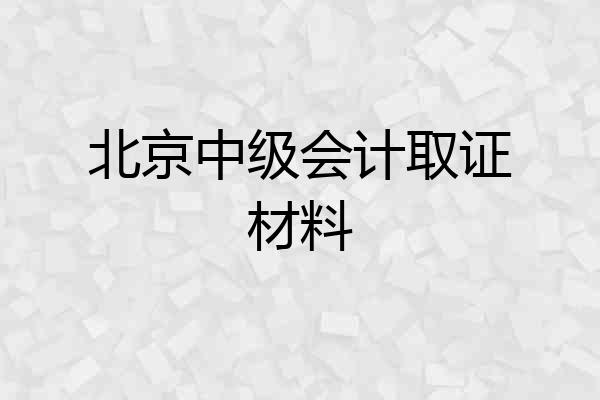北京中级会计取证材料