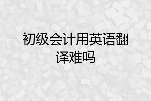 初级会计用英语翻译难吗