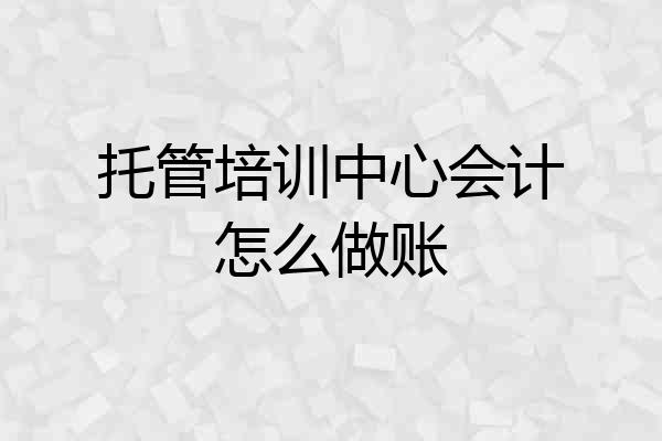托管培训中心会计怎么做账