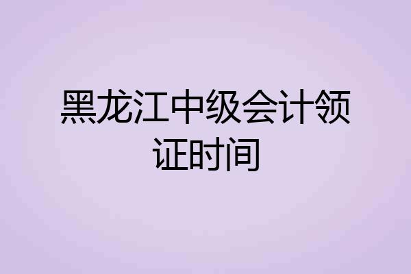 黑龙江中级会计领证时间