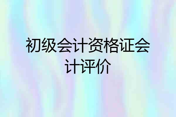 初级会计资格证会计评价