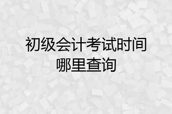 初级会计考试时间哪里查询