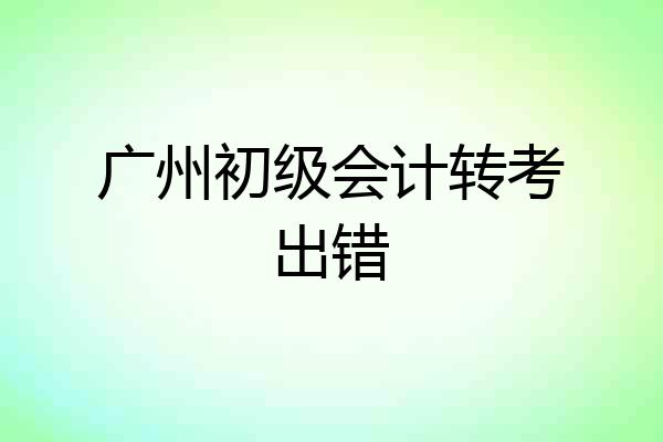 广州初级会计转考出错