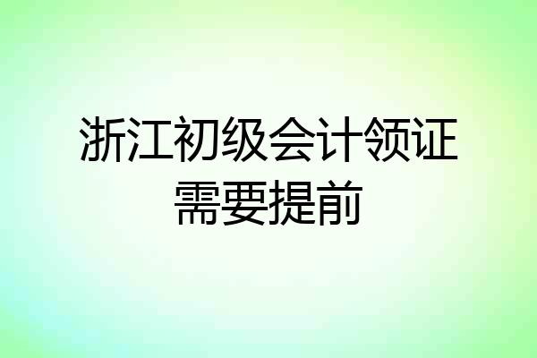 浙江初级会计领证需要提前