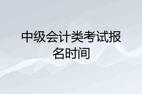 中级会计类考试报名时间