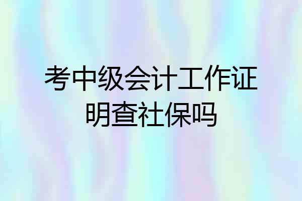 考中级会计工作证明查社保吗
