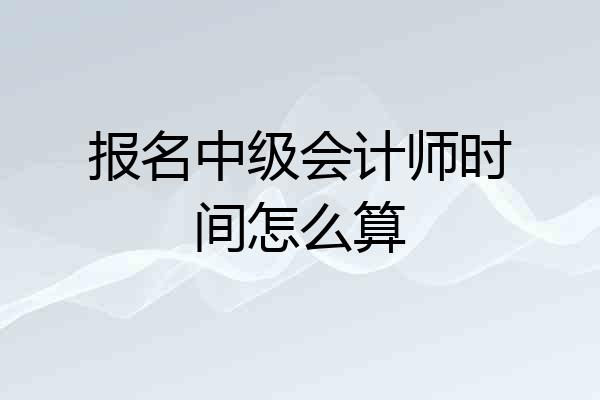 报名中级会计师时间怎么算