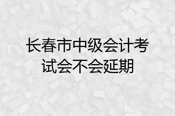 长春市中级会计考试会不会延期