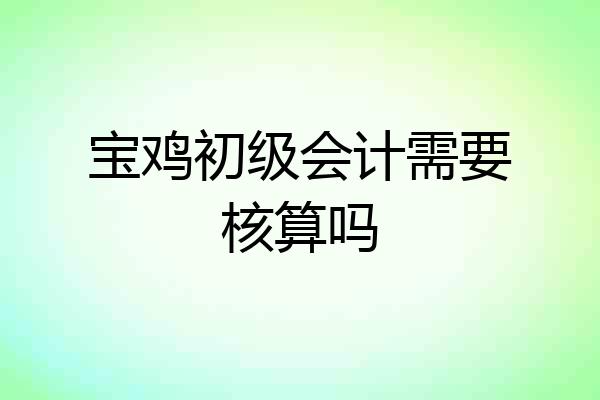 宝鸡初级会计需要核算吗