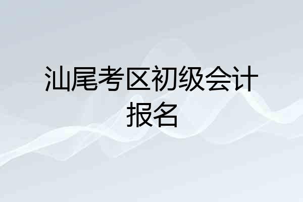 汕尾考区初级会计报名
