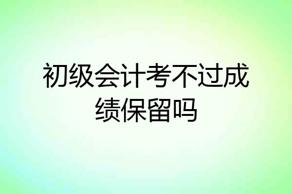 初级会计考不过成绩保留吗