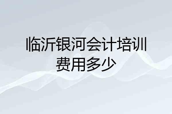 临沂银河会计培训费用多少