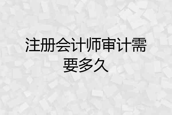 注册会计师审计需要多久