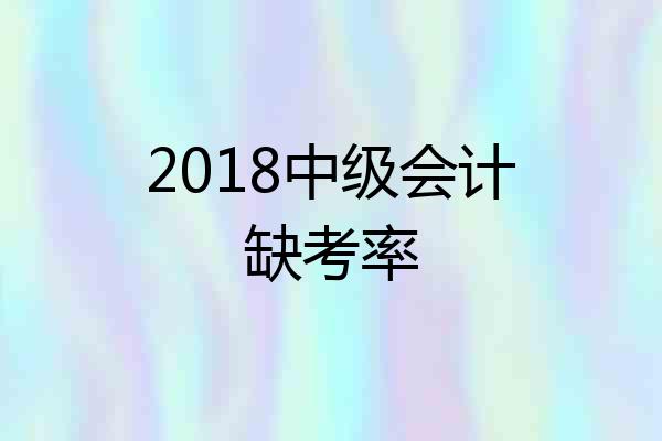 2018中级会计缺考率