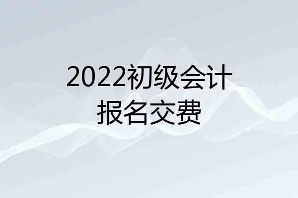 2022初级会计报名交费