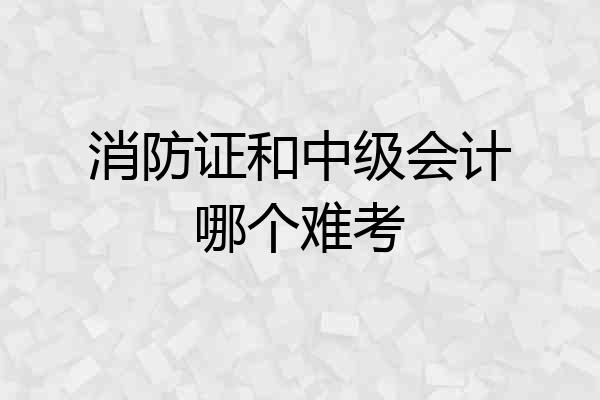 消防证和中级会计哪个难考