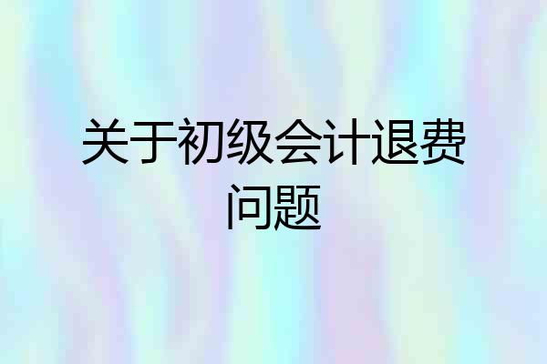关于初级会计退费问题