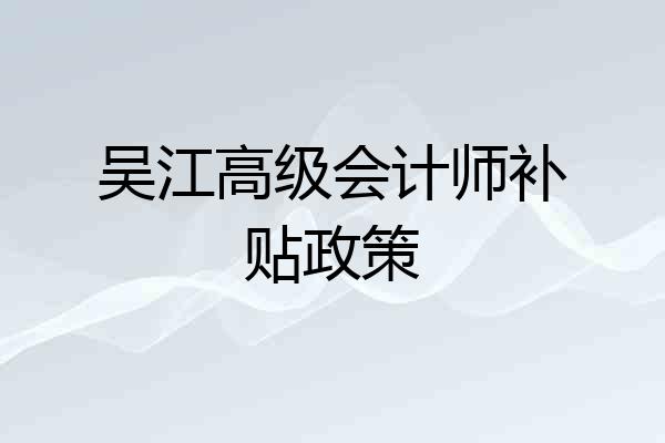 吴江高级会计师补贴政策
