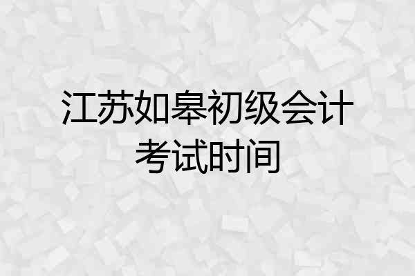 江苏如皋初级会计考试时间