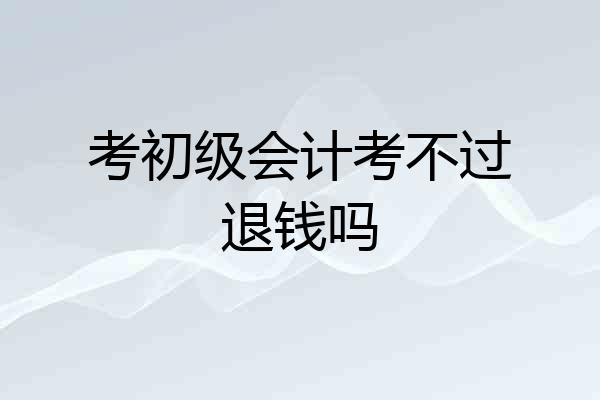 考初级会计考不过退钱吗