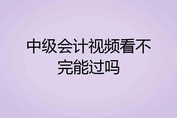 中级会计视频看不完能过吗