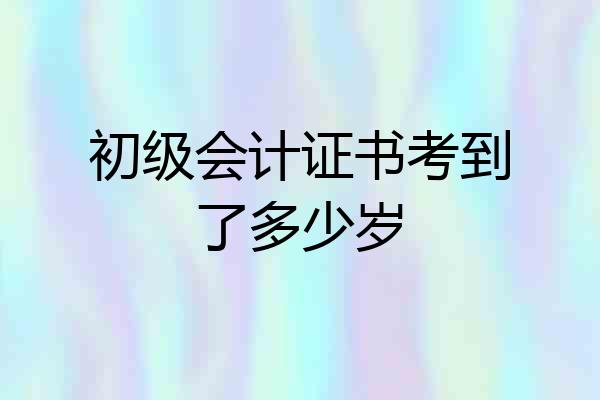 初级会计证书考到了多少岁