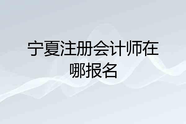 宁夏注册会计师在哪报名