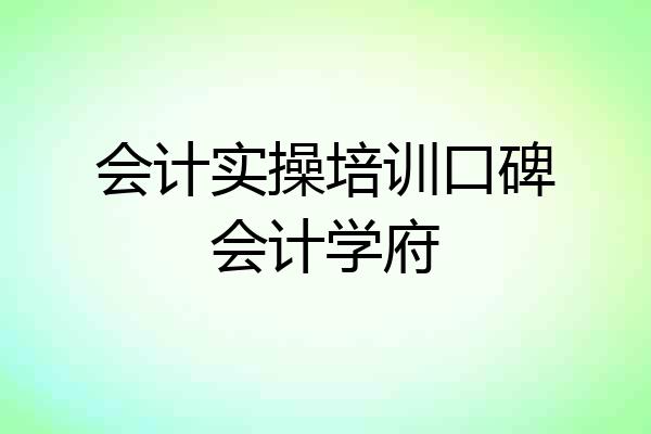 会计实操培训口碑会计学府
