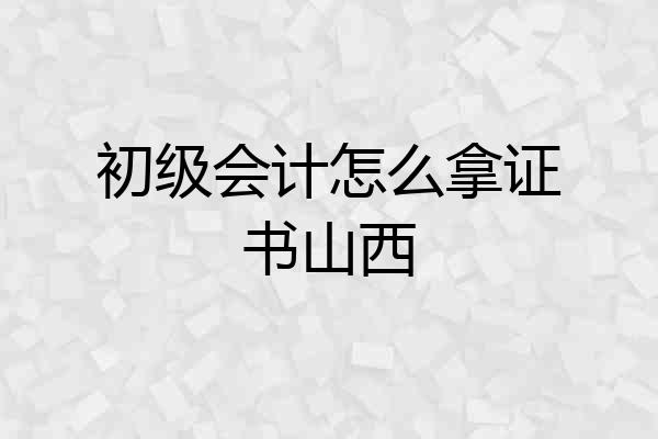 初级会计怎么拿证书山西