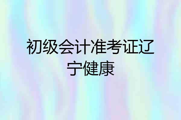 初级会计准考证辽宁健康