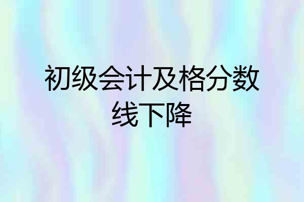 初级会计及格分数线下降