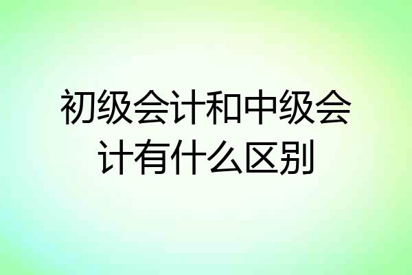 初级会计和中级会计有什么区别