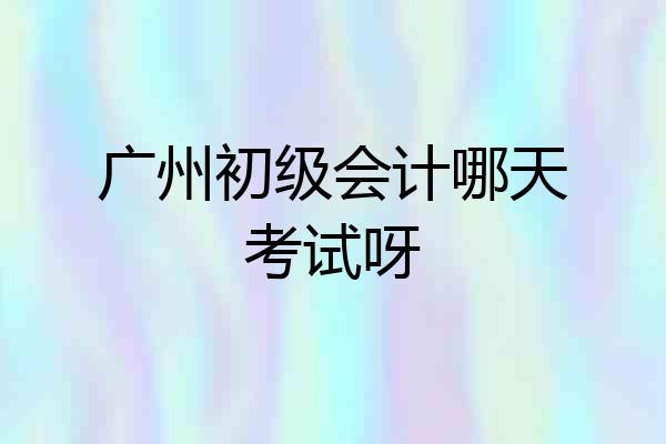 广州初级会计哪天考试呀