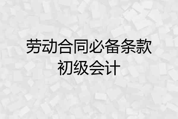 劳动合同必备条款初级会计
