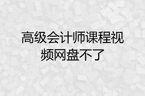 高级会计师课程视频网盘不了