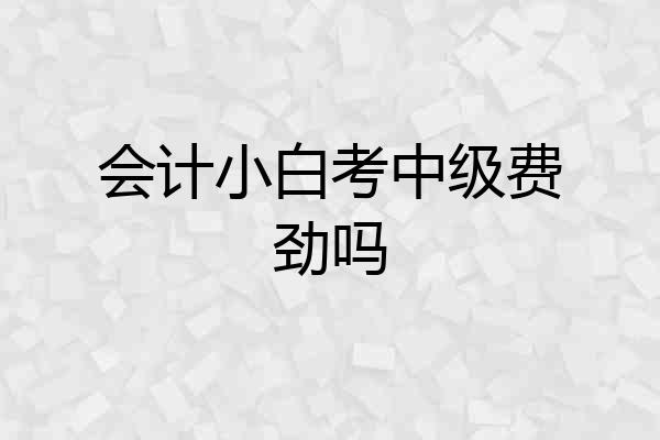 会计小白考中级费劲吗