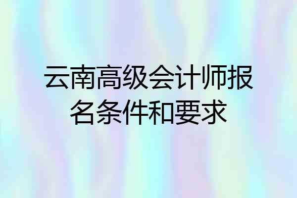 云南高级会计师报名条件和要求