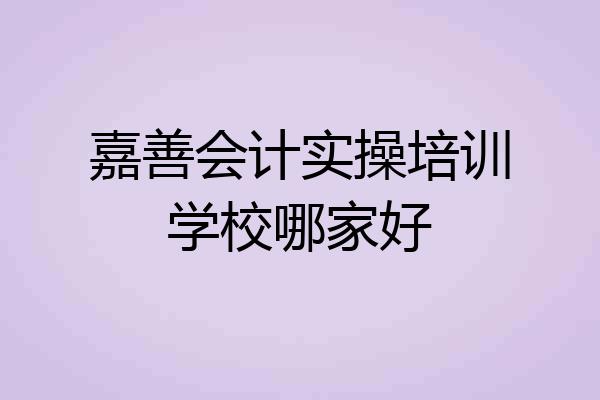 嘉善会计实操培训学校哪家好