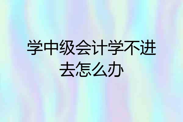 学中级会计学不进去怎么办