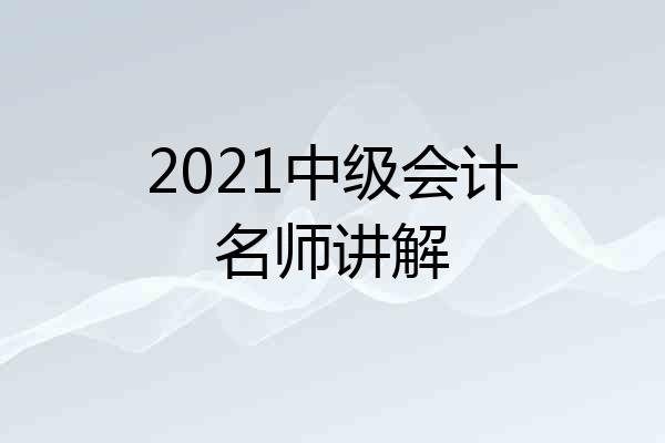2021中级会计名师讲解