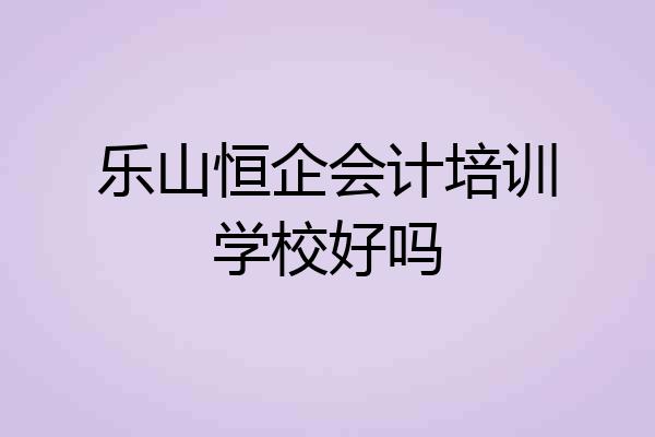 乐山恒企会计培训学校好吗