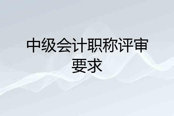 中级会计职称评审要求