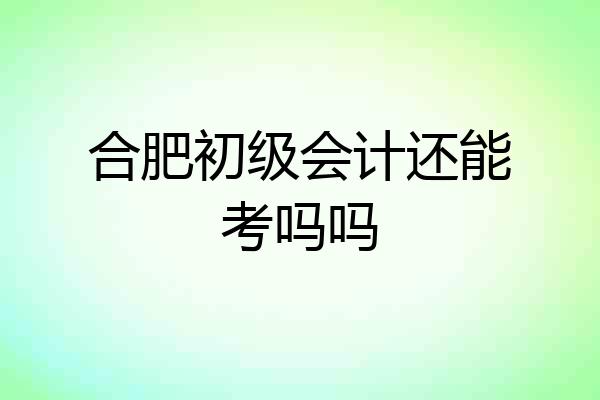 合肥初级会计还能考吗吗