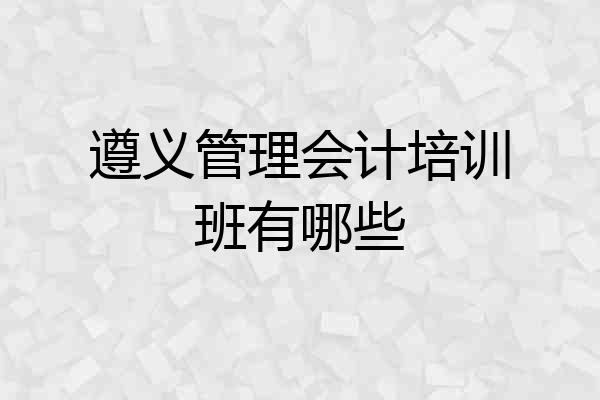 遵义管理会计培训班有哪些