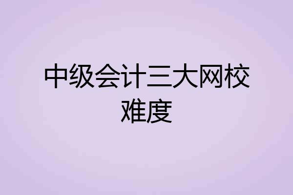 中级会计三大网校难度