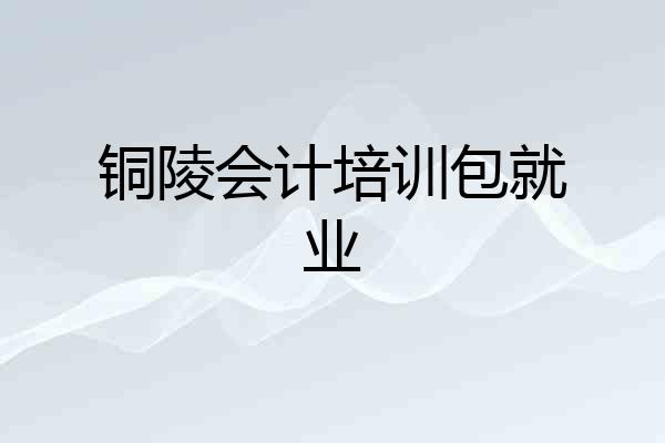 铜陵会计培训包就业