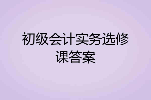 初级会计实务选修课答案